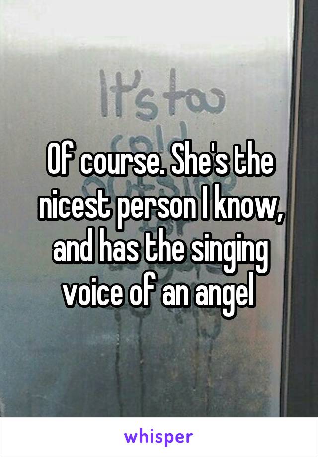 Of course. She's the nicest person I know, and has the singing voice of an angel 