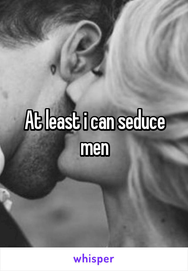 At least i can seduce men
