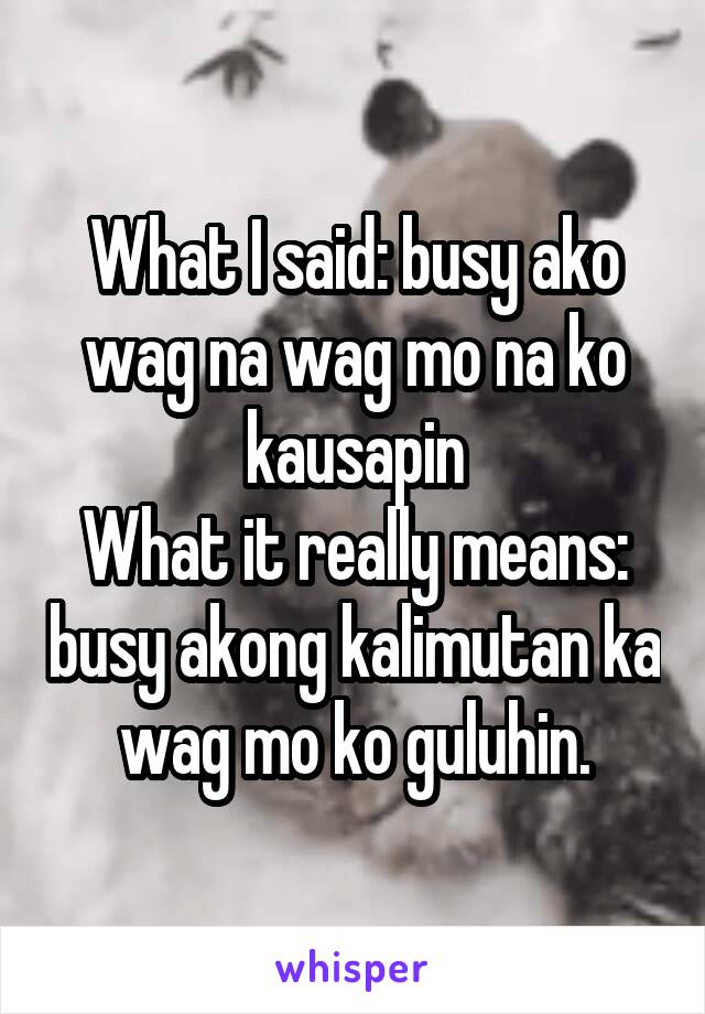 What I said: busy ako wag na wag mo na ko kausapin
What it really means: busy akong kalimutan ka wag mo ko guluhin.