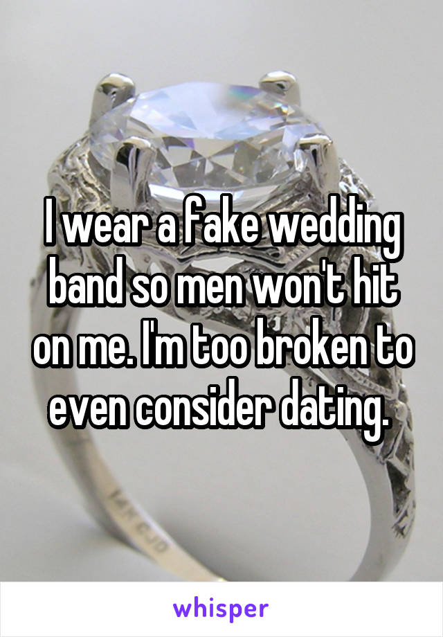 I wear a fake wedding band so men won't hit on me. I'm too broken to even consider dating. 