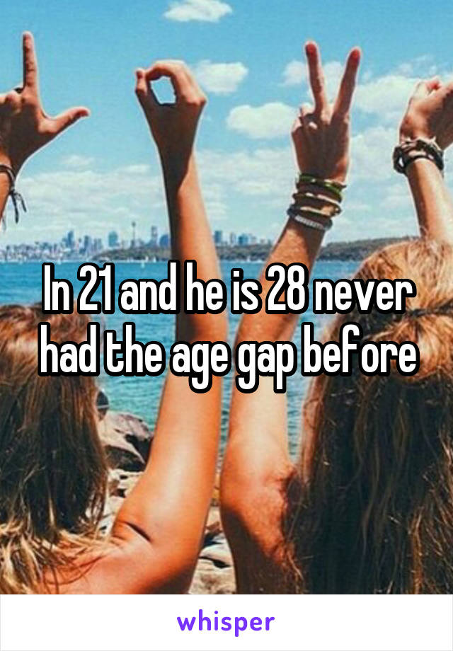 In 21 and he is 28 never had the age gap before