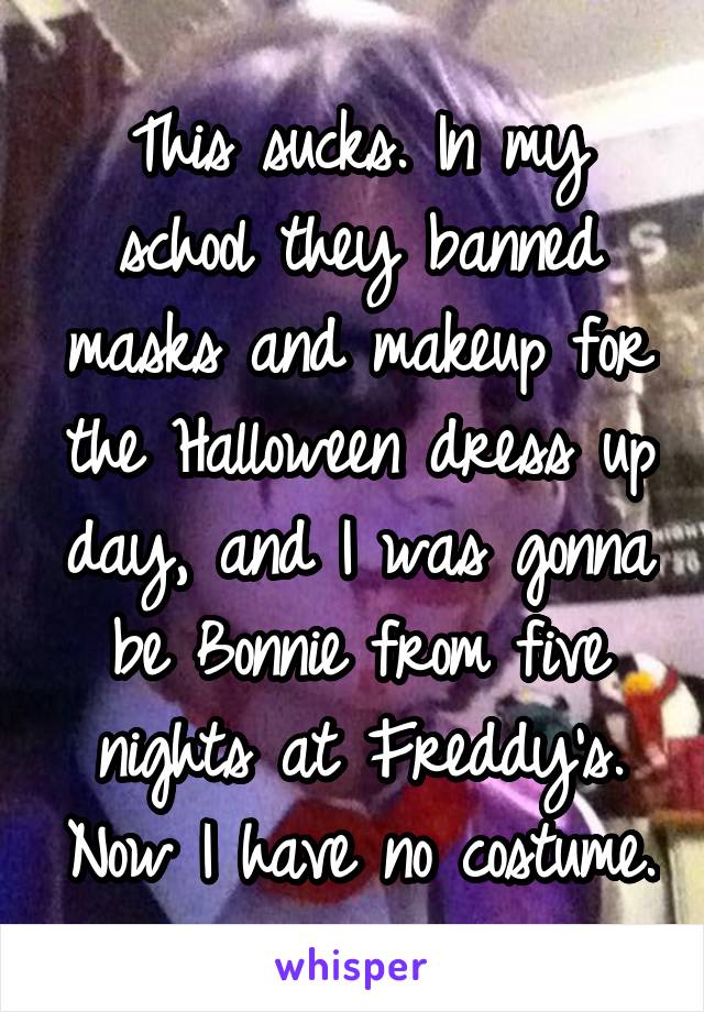 This sucks. In my school they banned masks and makeup for the Halloween dress up day, and I was gonna be Bonnie from five nights at Freddy's. Now I have no costume.