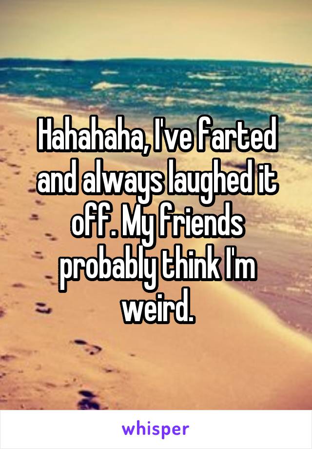 Hahahaha, I've farted and always laughed it off. My friends probably think I'm weird.