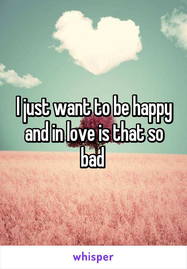 I just want to be happy and in love is that so bad 