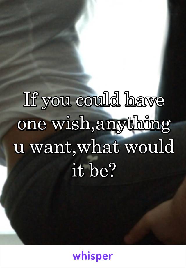 If you could have one wish,anything u want,what would it be?