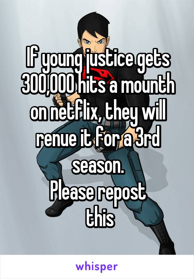 If young justice gets 300,000 hits a mounth on netflix, they will renue it for a 3rd season.
Please repost
 this