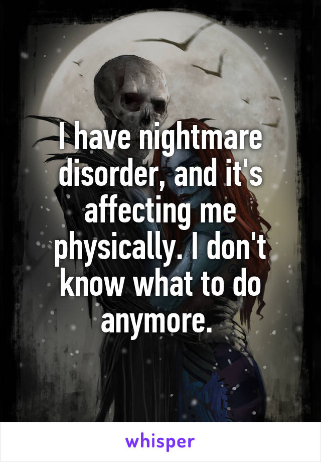 I have nightmare disorder, and it's affecting me physically. I don't know what to do anymore. 