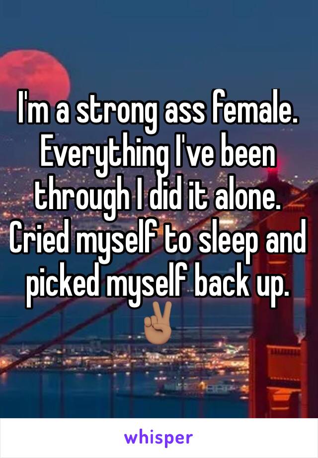 I'm a strong ass female. Everything I've been through I did it alone. Cried myself to sleep and picked myself back up. ✌🏽️