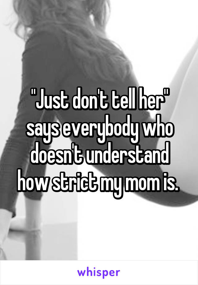 "Just don't tell her" says everybody who doesn't understand how strict my mom is. 