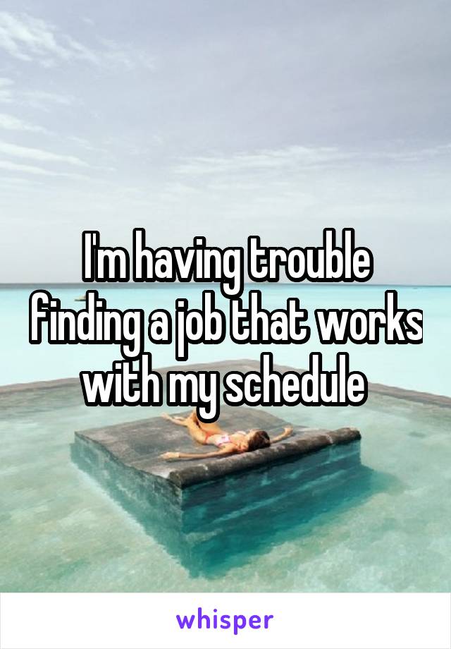 I'm having trouble finding a job that works with my schedule 