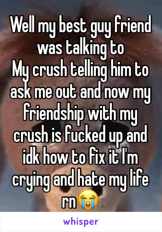 Well my best guy friend was talking to
My crush telling him to ask me out and now my friendship with my crush is fucked up and idk how to fix it I'm crying and hate my life rn😭