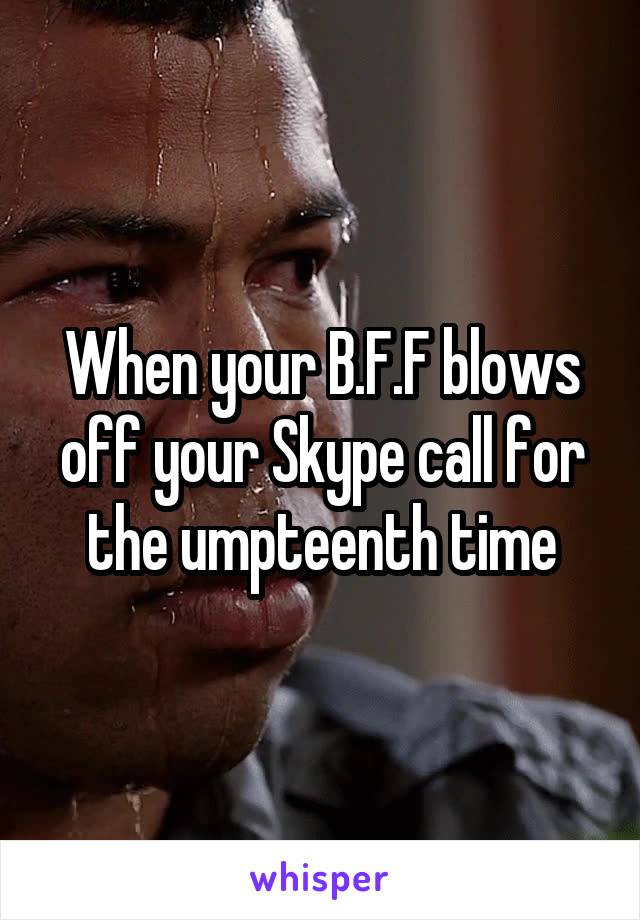 When your B.F.F blows off your Skype call for the umpteenth time