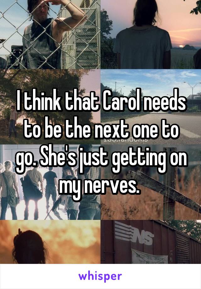 I think that Carol needs to be the next one to go. She's just getting on my nerves. 