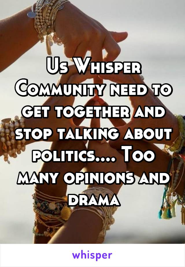 Us Whisper Community need to get together and stop talking about politics.... Too many opinions and drama