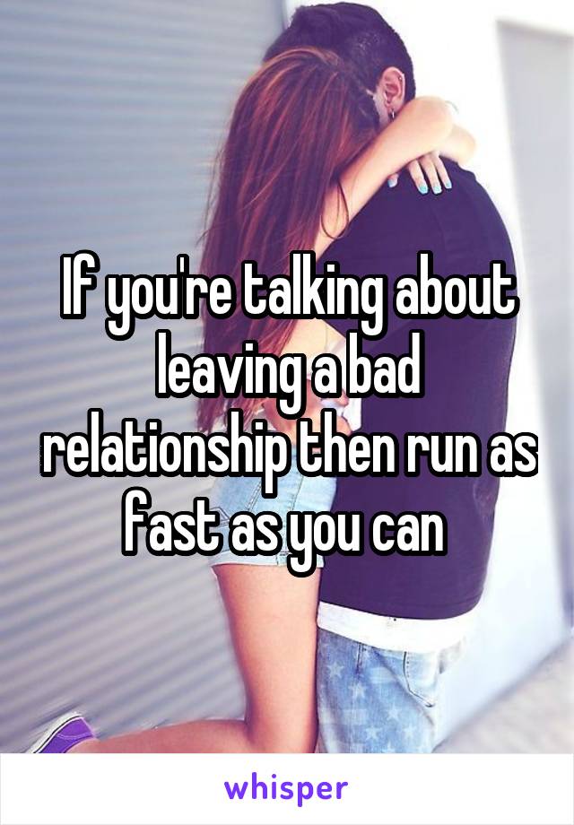 If you're talking about leaving a bad relationship then run as fast as you can 