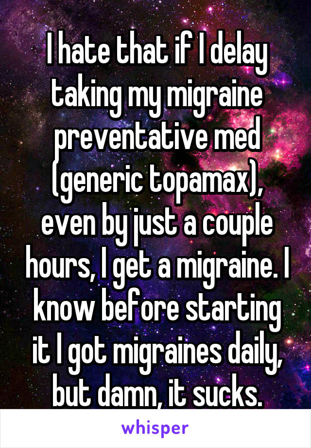 I hate that if I delay taking my migraine preventative med (generic topamax), even by just a couple hours, I get a migraine. I know before starting it I got migraines daily, but damn, it sucks.