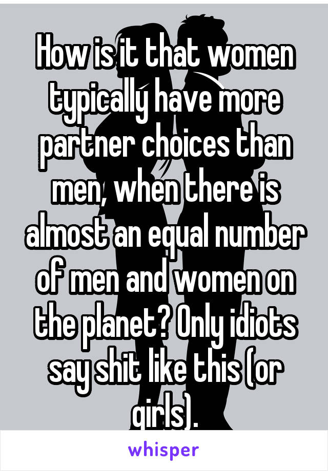 How is it that women typically have more partner choices than men, when there is almost an equal number of men and women on the planet? Only idiots say shit like this (or girls).