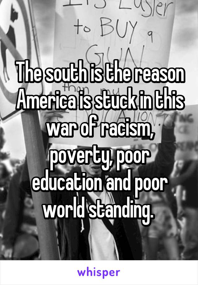 The south is the reason America is stuck in this war of racism, poverty, poor education and poor world standing. 