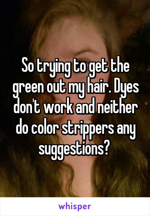 So trying to get the green out my hair. Dyes don't work and neither do color strippers any suggestions? 