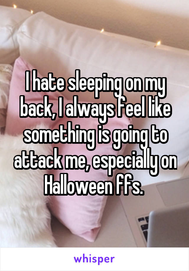I hate sleeping on my back, I always feel like something is going to attack me, especially on Halloween ffs. 