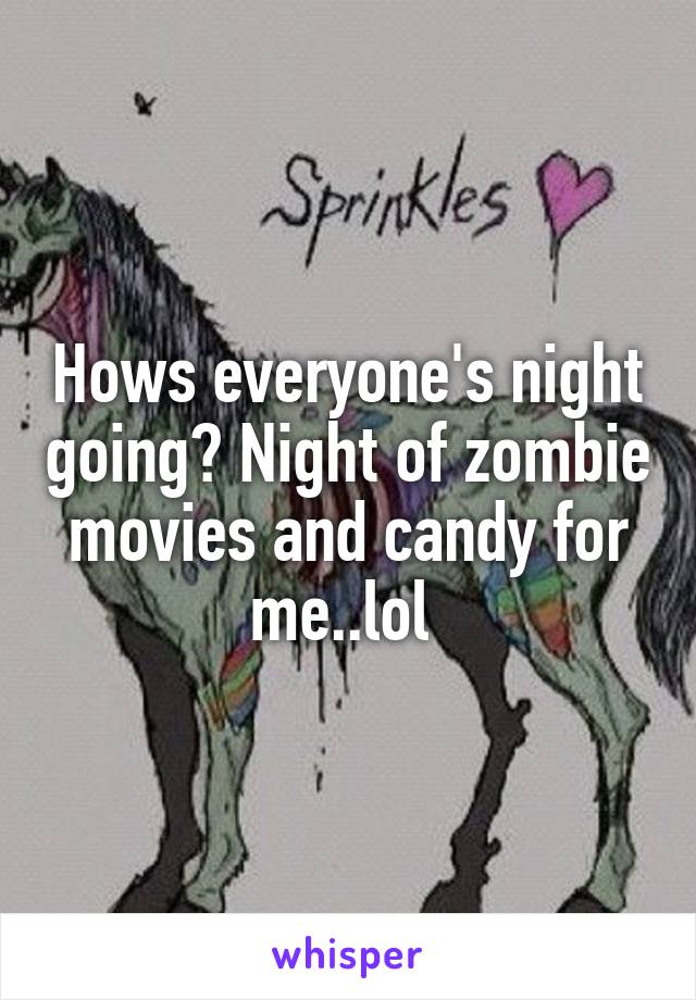 Hows everyone's night going? Night of zombie movies and candy for me..lol 