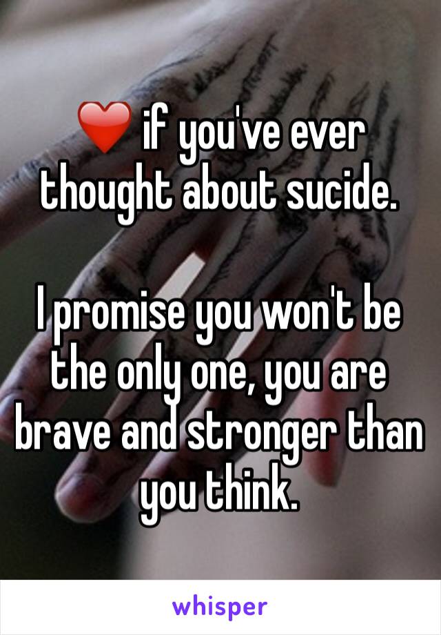 ❤️ if you've ever thought about sucide.

I promise you won't be the only one, you are brave and stronger than you think. 