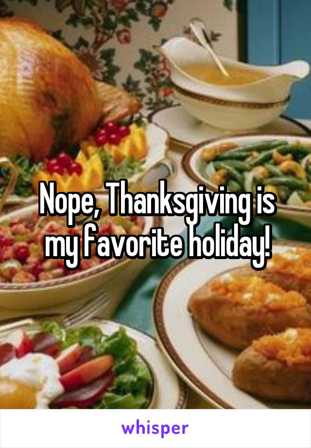 Nope, Thanksgiving is my favorite holiday!