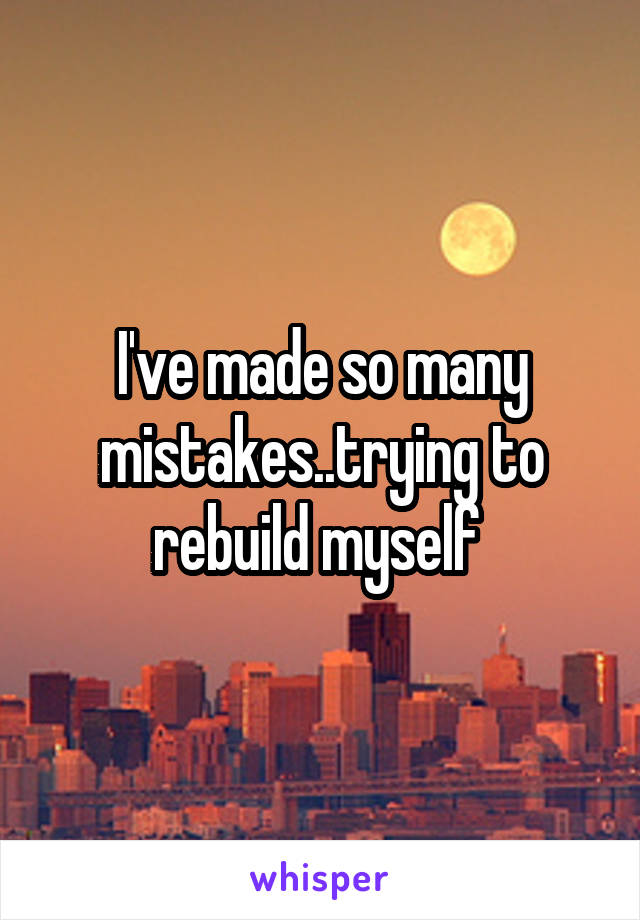 I've made so many mistakes..trying to rebuild myself 