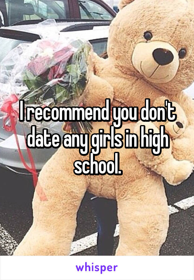 I recommend you don't date any girls in high school.