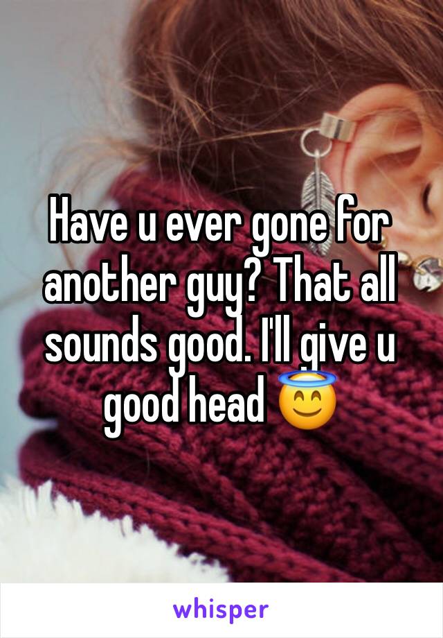 Have u ever gone for another guy? That all sounds good. I'll give u good head 😇