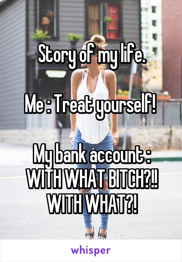 Story of my life.

Me : Treat yourself! 

My bank account : WITH WHAT BITCH?!! WITH WHAT?!