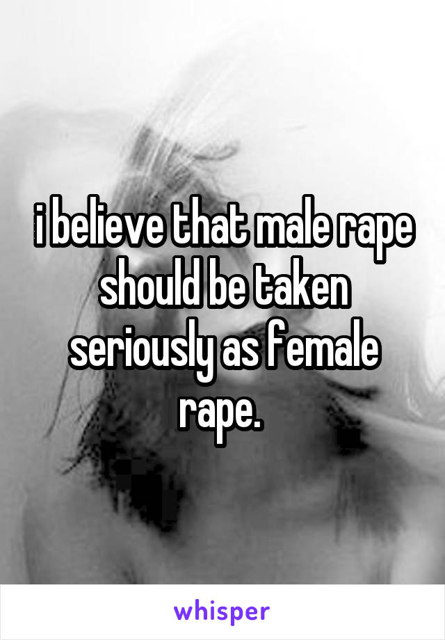 i believe that male rape should be taken seriously as female rape. 