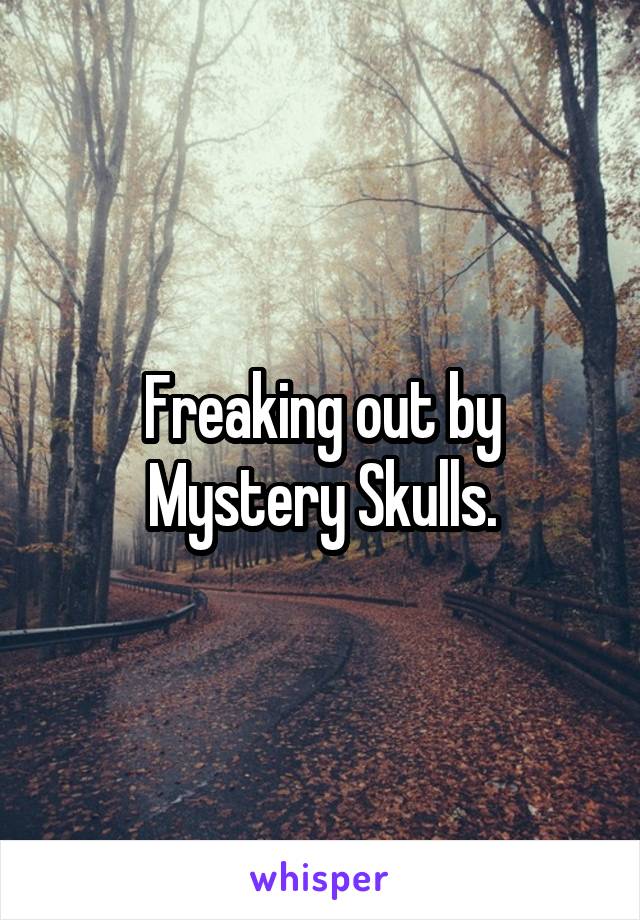 Freaking out by Mystery Skulls.
