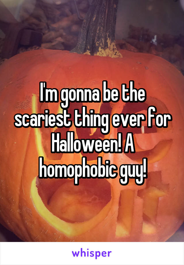 I'm gonna be the scariest thing ever for Halloween! A homophobic guy!