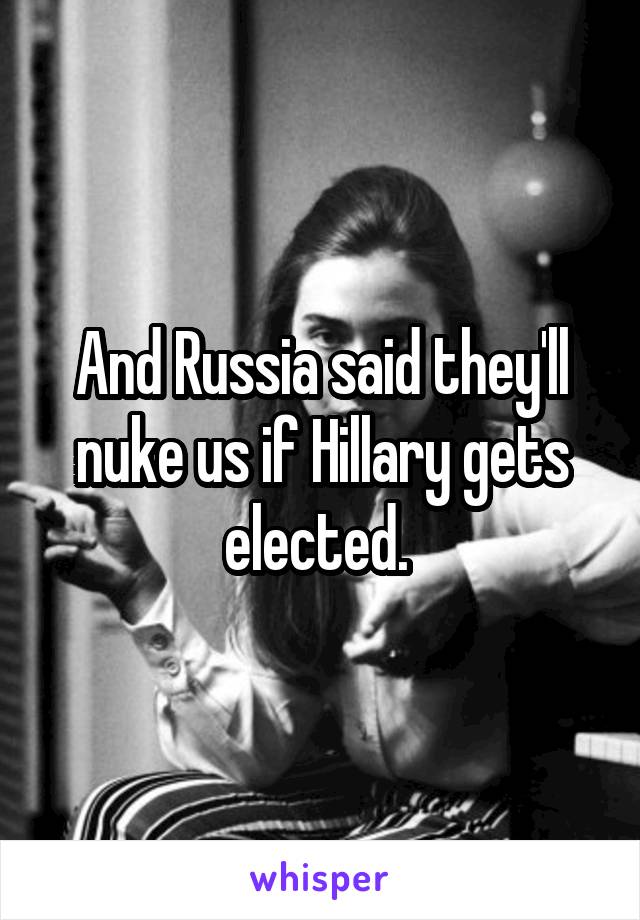 And Russia said they'll nuke us if Hillary gets elected. 