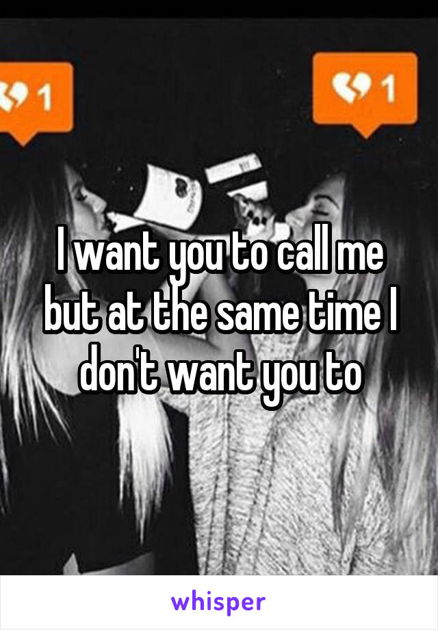 I want you to call me but at the same time I don't want you to