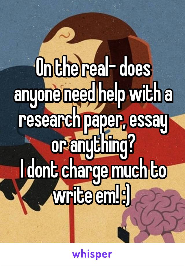 On the real- does anyone need help with a research paper, essay or anything?
I dont charge much to write em! :) 