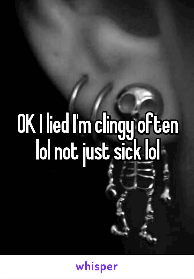 OK I lied I'm clingy often lol not just sick lol