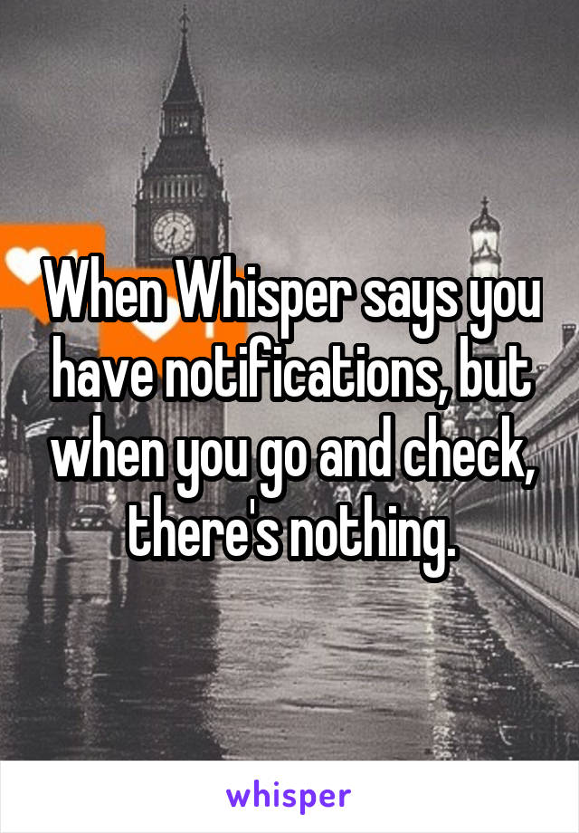 When Whisper says you have notifications, but when you go and check, there's nothing.