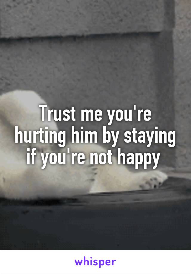 Trust me you're hurting him by staying if you're not happy 