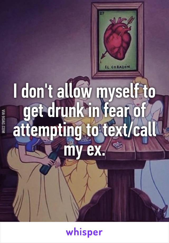 I don't allow myself to get drunk in fear of attempting to text/call my ex.
