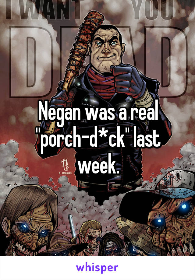 Negan was a real "porch-d*ck" last week.