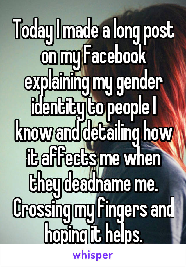 Today I made a long post on my Facebook explaining my gender identity to people I know and detailing how it affects me when they deadname me. Crossing my fingers and hoping it helps.