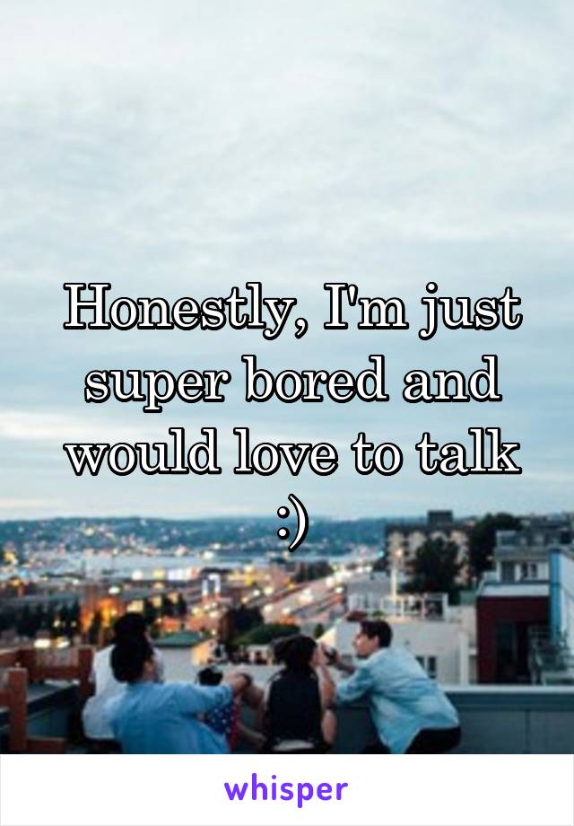 Honestly, I'm just super bored and would love to talk :)