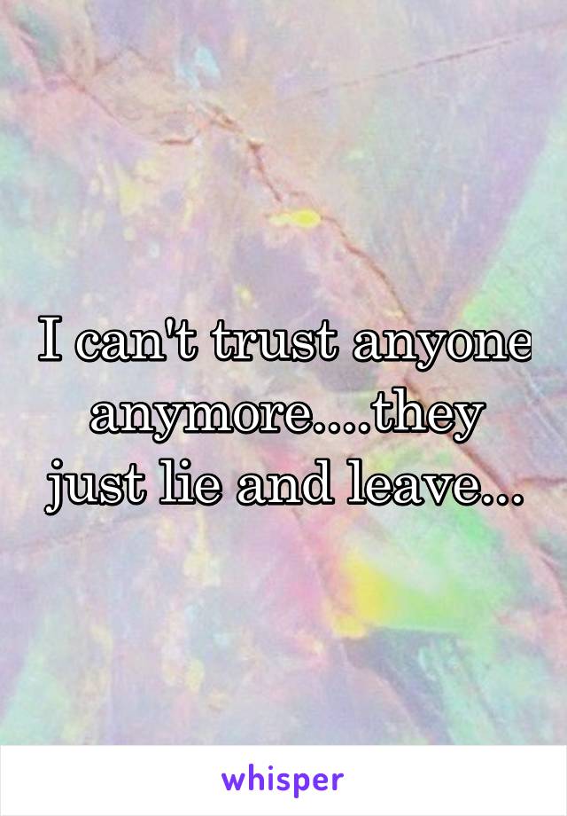 I can't trust anyone anymore....they just lie and leave...