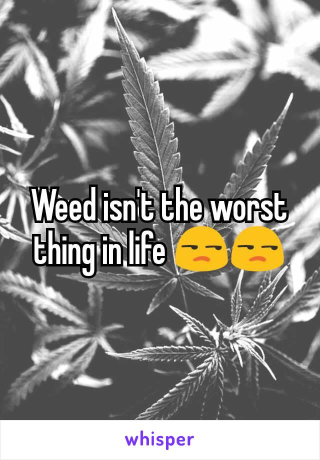 Weed isn't the worst thing in life 😒😒