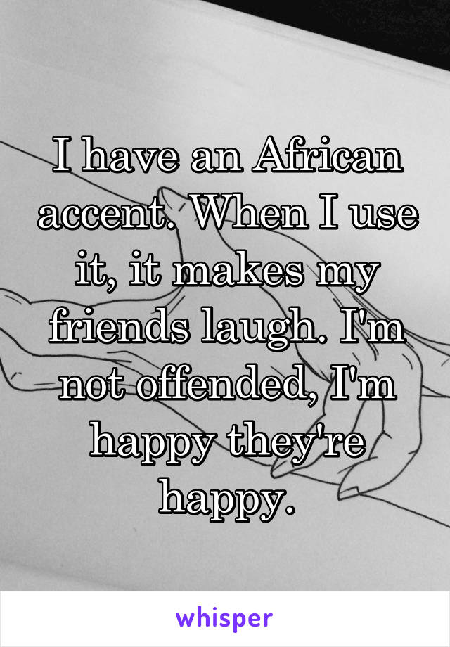 I have an African accent. When I use it, it makes my friends laugh. I'm not offended, I'm happy they're happy.