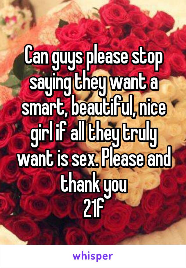 Can guys please stop saying they want a smart, beautiful, nice girl if all they truly want is sex. Please and thank you
21f