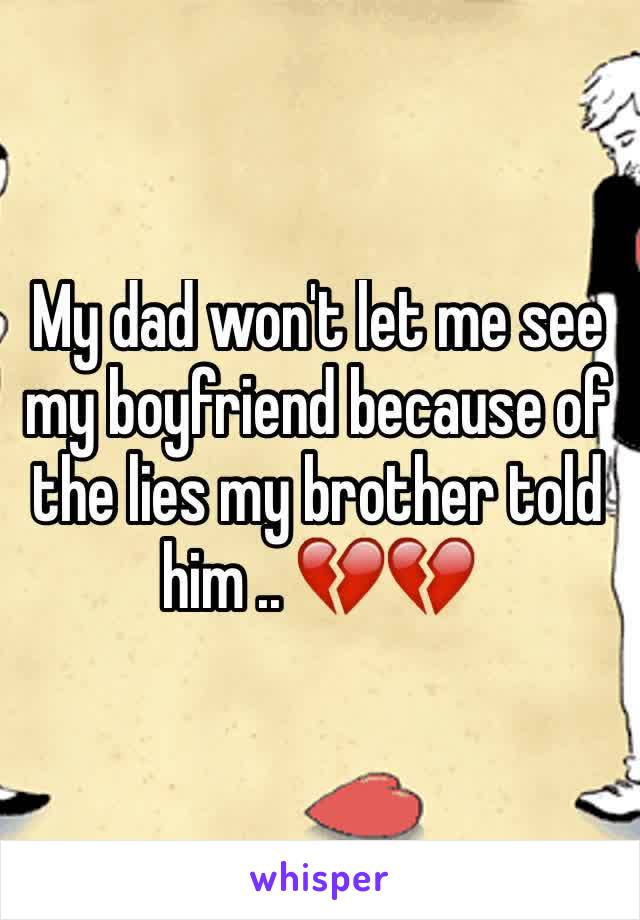 My dad won't let me see my boyfriend because of the lies my brother told him .. 💔💔