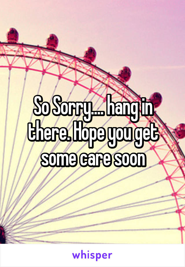 So Sorry.... hang in there. Hope you get some care soon